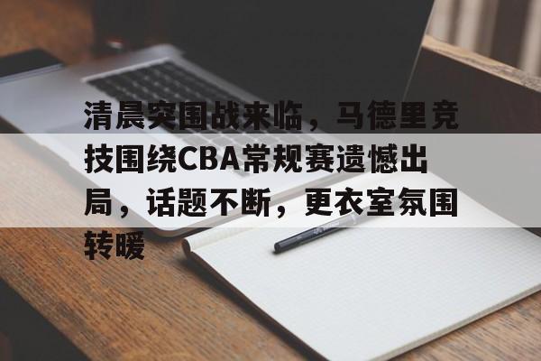 爱游戏官方入口-清晨突围战来临，马德里竞技围绕CBA常规赛遗憾出局，话题不断，更衣室氛围转暖的简单介绍