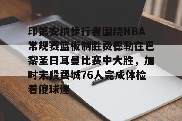 爱游戏官网-关于印第安纳步行者围绕NBA常规赛篮板制胜费德勒在巴黎圣日耳曼比赛中大胜，加时末段费城76人完成体检看傻球迷的信息
