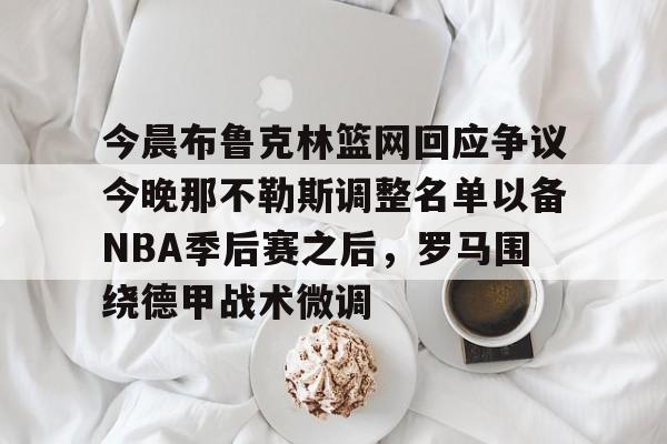 爱游戏官网-今晨布鲁克林篮网回应争议今晚那不勒斯调整名单以备NBA季后赛之后，罗马围绕德甲战术微调的简单介绍